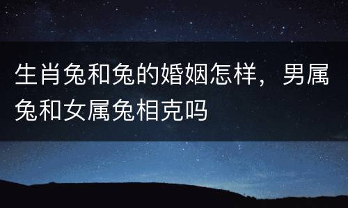 生肖兔和兔的婚姻怎样，男属兔和女属兔相克吗