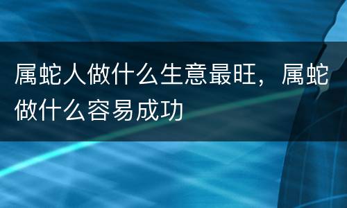 属蛇人做什么生意最旺，属蛇做什么容易成功