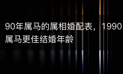 90年属马的属相婚配表，1990属马更佳结婚年龄