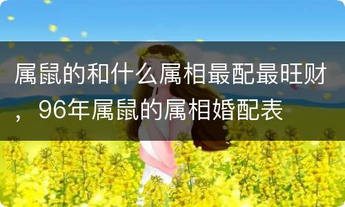属鼠的和什么属相最配最旺财，96年属鼠的属相婚配表