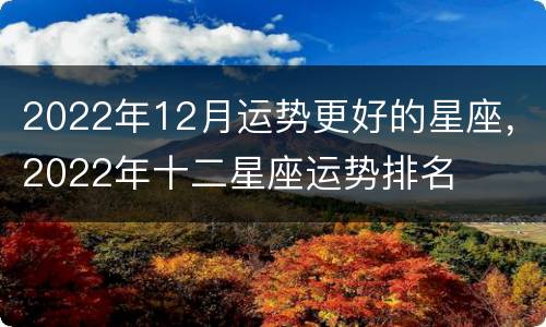 2022年12月运势更好的星座，2022年十二星座运势排名