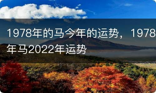 1978年的马今年的运势，1978年马2022年运势