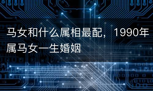 马女和什么属相最配，1990年属马女一生婚姻