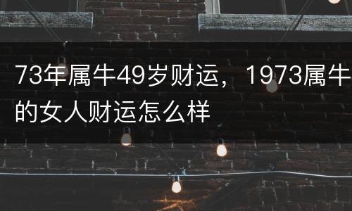 73年属牛49岁财运，1973属牛的女人财运怎么样