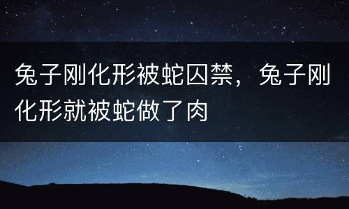 兔子刚化形被蛇囚禁，兔子刚化形就被蛇做了肉