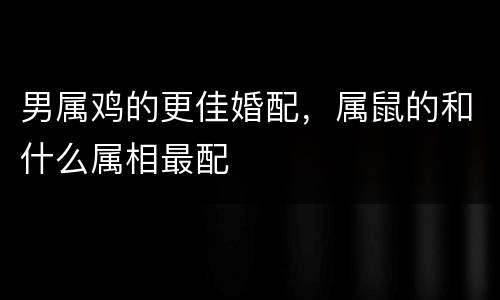 男属鸡的更佳婚配，属鼠的和什么属相最配