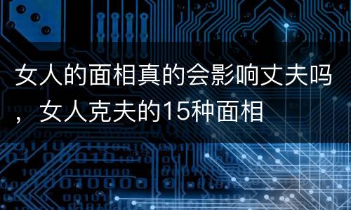 女人的面相真的会影响丈夫吗，女人克夫的15种面相