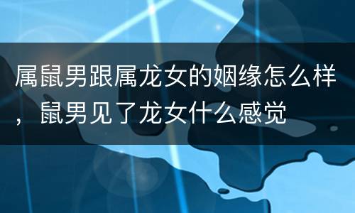 属鼠男跟属龙女的姻缘怎么样，鼠男见了龙女什么感觉