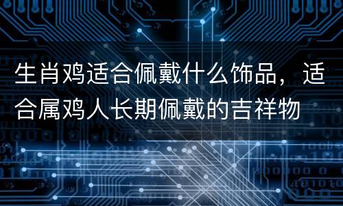 生肖鸡适合佩戴什么饰品，适合属鸡人长期佩戴的吉祥物