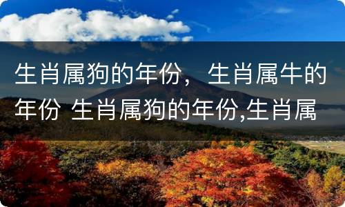 生肖属狗的年份，生肖属牛的年份 生肖属狗的年份,生肖属牛的年份好不好
