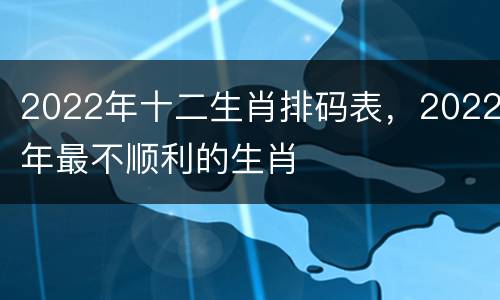 2022年十二生肖排码表，2022年最不顺利的生肖