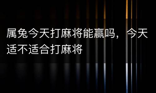 属兔今天打麻将能赢吗，今天适不适合打麻将