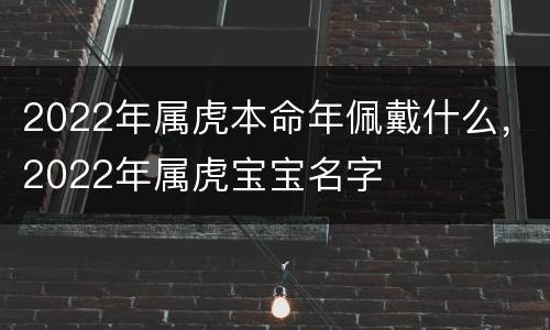 2022年属虎本命年佩戴什么，2022年属虎宝宝名字
