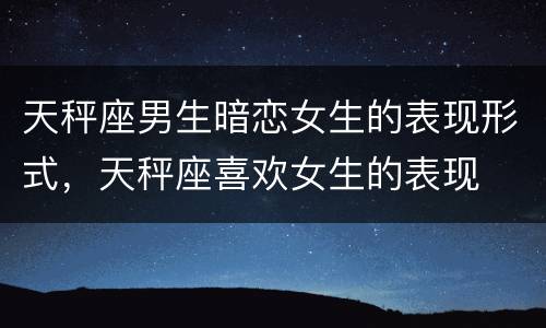 天秤座男生暗恋女生的表现形式，天秤座喜欢女生的表现