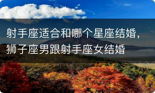 射手座适合和哪个星座结婚，狮子座男跟射手座女结婚