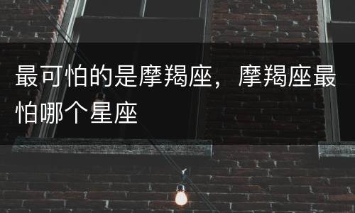 最可怕的是摩羯座，摩羯座最怕哪个星座