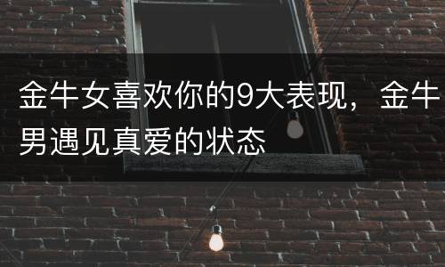 金牛女喜欢你的9大表现，金牛男遇见真爱的状态