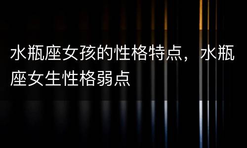 水瓶座女孩的性格特点，水瓶座女生性格弱点