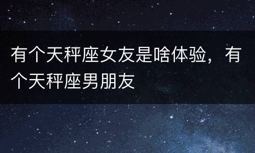有个天秤座女友是啥体验，有个天秤座男朋友