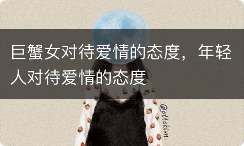 巨蟹女对待爱情的态度，年轻人对待爱情的态度