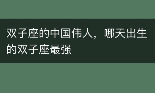 双子座的中国伟人，哪天出生的双子座最强