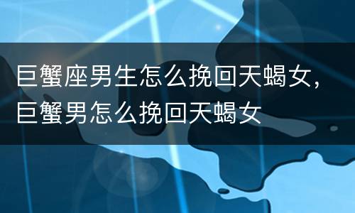 巨蟹座男生怎么挽回天蝎女，巨蟹男怎么挽回天蝎女