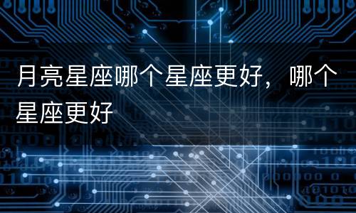 月亮星座哪个星座更好，哪个星座更好