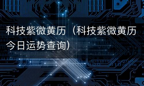 科技紫微黄历（科技紫微黄历今日运势查询）
