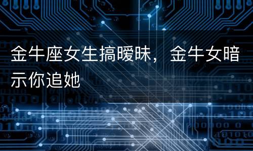 金牛座女生搞暧昧，金牛女暗示你追她