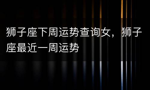 狮子座下周运势查询女，狮子座最近一周运势
