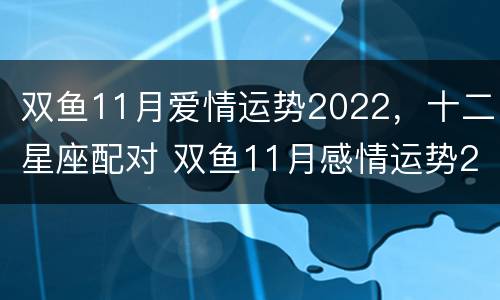 双鱼11月爱情运势2022，十二星座配对 双鱼11月感情运势2021