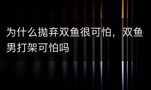 为什么抛弃双鱼很可怕，双鱼男打架可怕吗