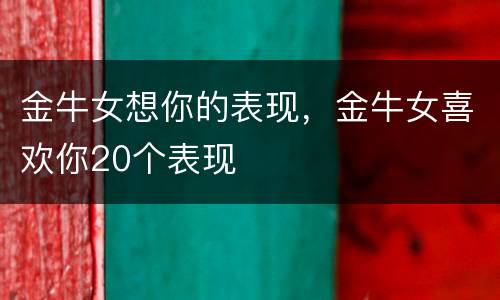 金牛女想你的表现，金牛女喜欢你20个表现