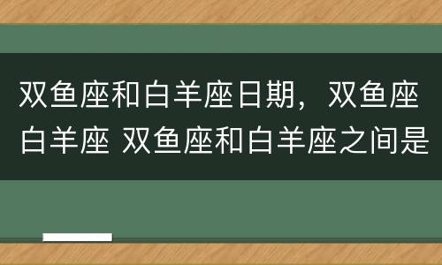 双鱼座和白羊座日期，双鱼座白羊座 双鱼座和白羊座之间是什么座
