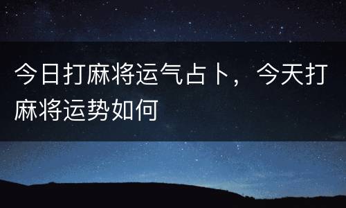 今日打麻将运气占卜，今天打麻将运势如何