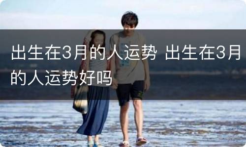 出生在3月的人运势 出生在3月的人运势好吗
