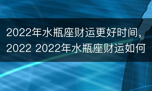 2022年水瓶座财运更好时间，2022 2022年水瓶座财运如何