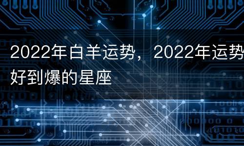 2022年白羊运势，2022年运势好到爆的星座