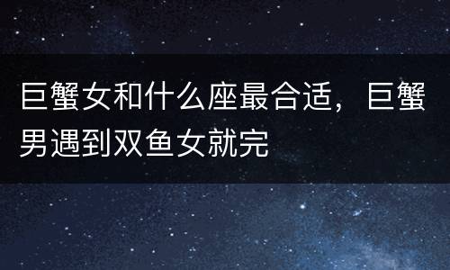 巨蟹女和什么座最合适，巨蟹男遇到双鱼女就完