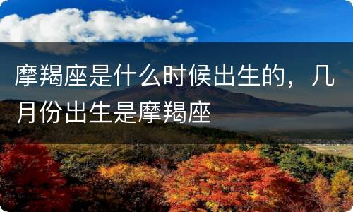 摩羯座是什么时候出生的，几月份出生是摩羯座