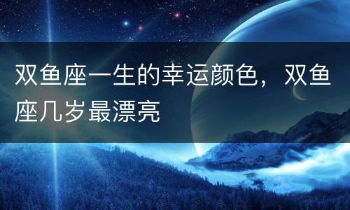 双鱼座一生的幸运颜色，双鱼座几岁最漂亮