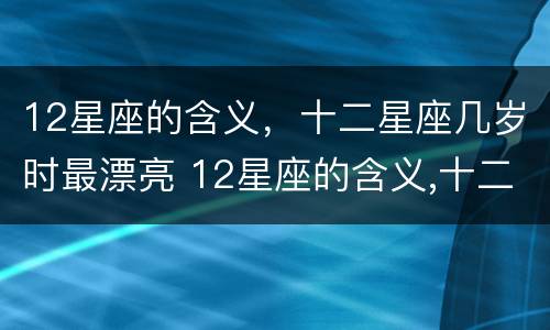 12星座的含义，十二星座几岁时最漂亮 12星座的含义,十二星座几岁时最漂亮呢