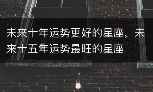 未来十年运势更好的星座，未来十五年运势最旺的星座