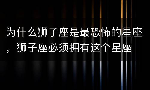 为什么狮子座是最恐怖的星座，狮子座必须拥有这个星座