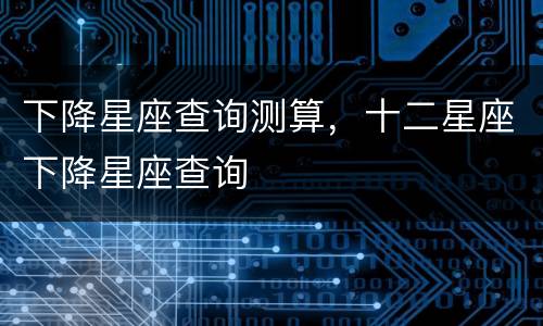 下降星座查询测算，十二星座下降星座查询