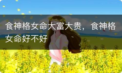 食神格女命大富大贵，食神格女命好不好