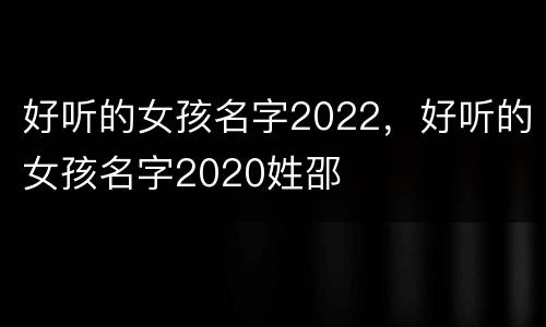 好听的女孩名字2022，好听的女孩名字2020姓邵