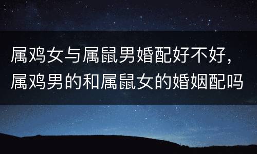 属鸡女与属鼠男婚配好不好，属鸡男的和属鼠女的婚姻配吗