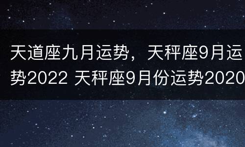 天道座九月运势，天秤座9月运势2022 天秤座9月份运势2020年
