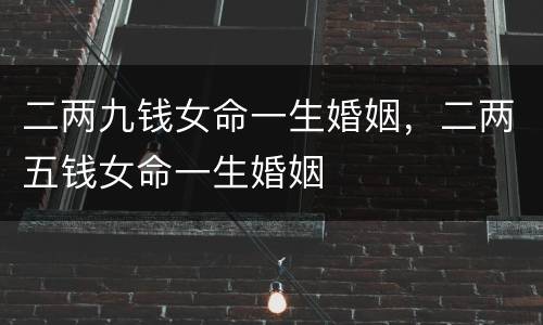 二两九钱女命一生婚姻，二两五钱女命一生婚姻